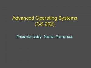 Advanced Operating Systems CS 202 Presenter today Bashar