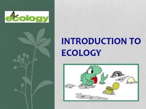 INTRODUCTION TO ECOLOGY What is Ecology Ecology is
