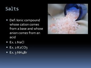 Salts Def Ionic compound whose cation comes from