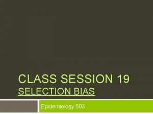 CLASS SESSION 19 SELECTION BIAS Epidemiology 503 Validity