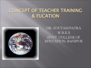 CONCEPT OF TEACHER TRAINING EUCATION DR GOUTAM PATRA