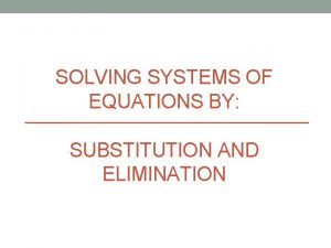 SOLVING SYSTEMS OF EQUATIONS BY SUBSTITUTION AND ELIMINATION