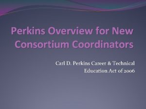 Perkins Overview for New Consortium Coordinators Carl D