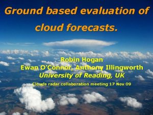 Ground based evaluation of cloud forecasts Robin Hogan