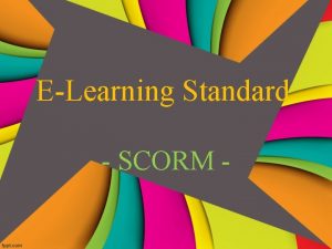 ELearning Standard SCORM Why ELearning Standards To enable
