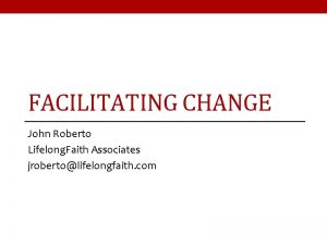 FACILITATING CHANGE John Roberto Lifelong Faith Associates jrobertolifelongfaith