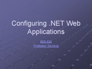 Configuring NET Web Applications MIS 424 Professor Sandvig