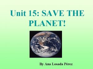 Unit 15 SAVE THE PLANET By Ana Losada