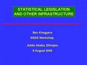 STATISTICAL LEGISLATION AND OTHER INFRASTRUCTURE Ben Kiregyera NSDS