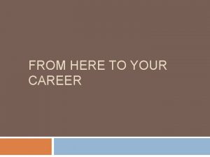 FROM HERE TO YOUR CAREER Your Career Preparation