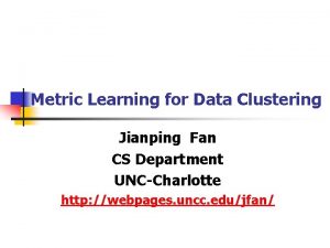 Metric Learning for Data Clustering Jianping Fan CS