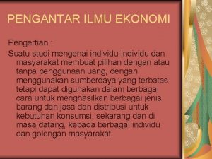 PENGANTAR ILMU EKONOMI Pengertian Suatu studi mengenai individuindividu