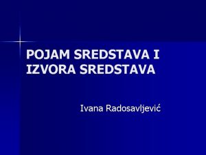 POJAM SREDSTAVA I IZVORA SREDSTAVA Ivana Radosavljevi SREDSTVA