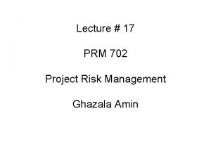 Lecture 17 PRM 702 Project Risk Management Ghazala