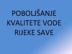 POBOLJANJE KVALITETE VODE RIJEKE SAVE Sava je jedna