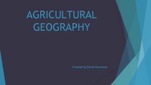 AGRICULTURAL GEOGRAPHY Created by David Silverman AGRICULTURAL GEOGRAPHY