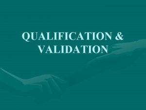 QUALIFICATION VALIDATION QUALIFICATION VALIDATION Introduction Validation is an