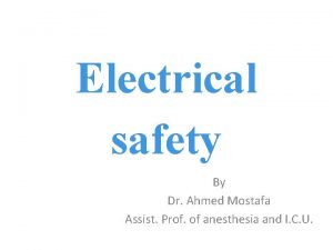Electrical safety By Dr Ahmed Mostafa Assist Prof