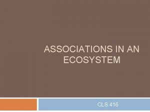 ASSOCIATIONS IN AN ECOSYSTEM CLS 416 Types of