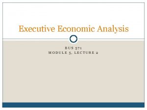 Executive Economic Analysis BUS 571 MODULE 5 LECTURE