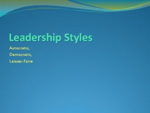 Leadership Styles Autocratic Democratic LaissezFaire The main concern
