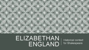 ELIZABETHAN ENGLAND Historical context for Shakespeare FIRST A