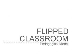 FLIPPED CLASSROOM Pedagogical Model PEDAGOGICAL MODEL Pedagogical models