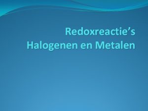 Redoxreacties Halogenen en Metalen Redoxreactie Reactie met elektronen