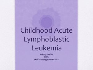 Childhood Acute Lymphoblastic Leukemia Kelsey Shaffer CHTN Staff