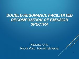 DOUBLERESONANCE FACILITATED DECOMPOSITION OF EMISSION SPECTRA Kitasato Univ