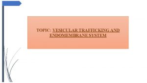 TOPIC VESICULAR TRAFFICKING AND ENDOMEMBRANE SYSTEM GENERAL INTRODUCTION