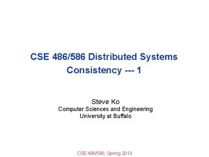 CSE 486586 Distributed Systems Consistency 1 Steve Ko