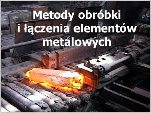 Metody obrbki i czenia elementw metalowych Elementy urzdze