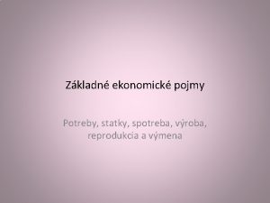 Zkladn ekonomick pojmy Potreby statky spotreba vroba reprodukcia