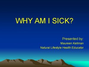 WHY AM I SICK Presented by Maureen Kellman