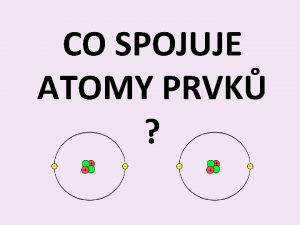 CO SPOJUJE ATOMY PRVK Co spojuje atomy prvk