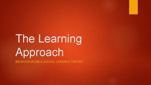 The Learning Approach BEHAVIOURISM SOCIAL LEANING THEORY Starter
