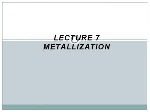 LECTURE 7 METALLIZATION OBJECTIVES Ability to explain device