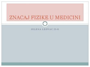 ZNACAJ FIZIKE U MEDICINI JELENA LEOVAC IIG Imamo