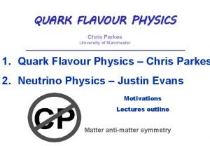 QUARK FLAVOUR PHYSICS Chris Parkes University of Manchester