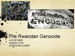 The Rwandan Genocide JI HYE PARK JINSUH CHOI