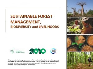 SUSTAINABLE FOREST MANAGEMENT BIODIVERSITY and LIVELIHOODS This presentation