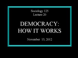 Sociology 125 Lecture 20 DEMOCRACY HOW IT WORKS