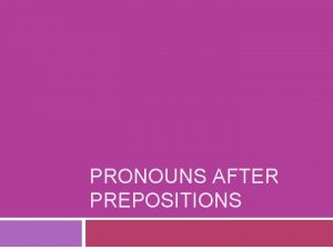PRONOUNS AFTER PREPOSITIONS Pronouns after Prepositions Pronouns can