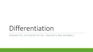 Differentiation PARAMETRIC DIFFERENTIATION TANGENTS AND NORMALS Parametric Differentiation