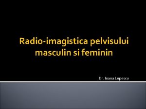 Radioimagistica pelvisului masculin si feminin Dr Ioana Lupescu