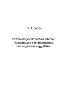 12 Elads Sznhidrognek heteroatommal Halognezett sznhidrognek Fmorganikus vegyletek