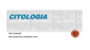 CITOLOGIA Vera Andrade http aulasvera wordpress com O