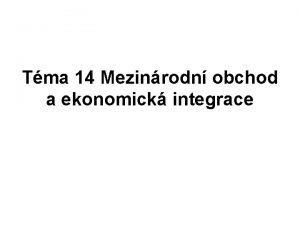 Tma 14 Mezinrodn obchod a ekonomick integrace Obsah