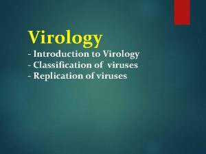 Virology Introduction to Virology Classification of viruses Replication